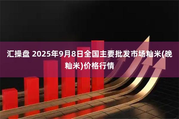 汇操盘 2025年9月8日全国主要批发市场籼米(晚籼米)价格行情