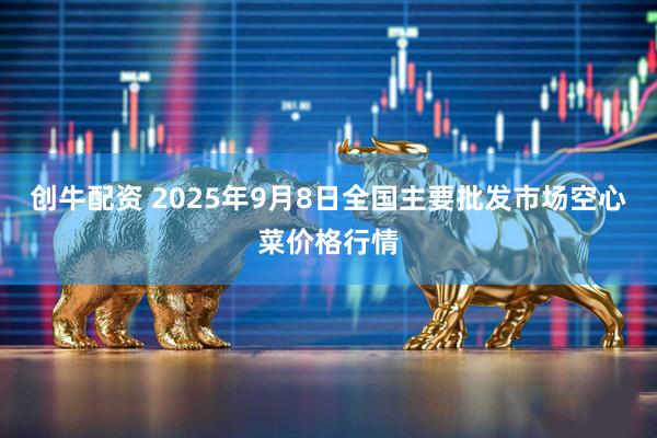 创牛配资 2025年9月8日全国主要批发市场空心菜价格行情