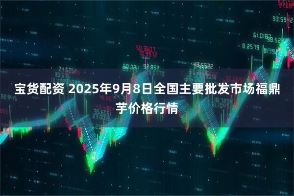 宝货配资 2025年9月8日全国主要批发市场福鼎芋价格行情