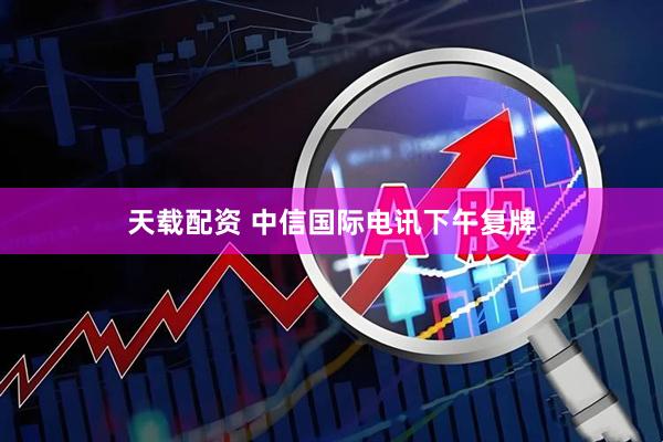 天载配资 中信国际电讯下午复牌
