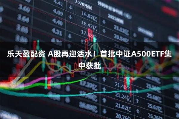 乐天盈配资 A股再迎活水！首批中证A500ETF集中获批