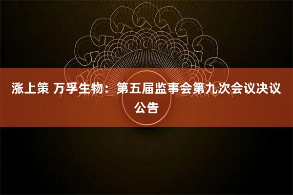 涨上策 万孚生物：第五届监事会第九次会议决议公告