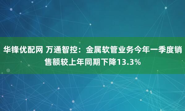 华锋优配网 万通智控：金属软管业务今年一季度销售额较上年同期下降13.3%