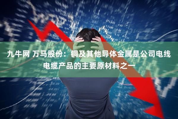 九牛网 万马股份：铜及其他导体金属是公司电线电缆产品的主要原材料之一