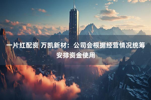 一片红配资 万凯新材：公司会根据经营情况统筹安排资金使用