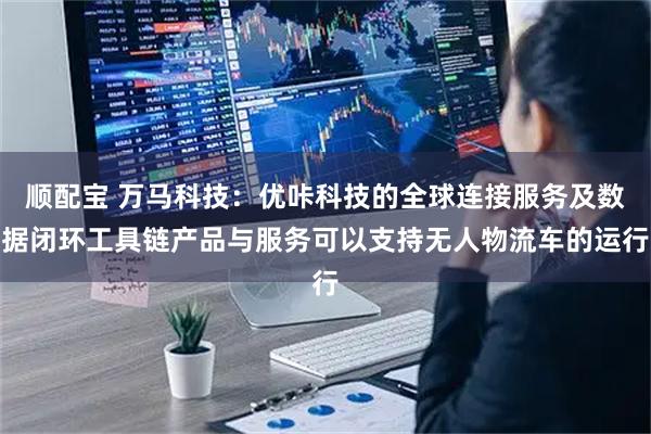 顺配宝 万马科技：优咔科技的全球连接服务及数据闭环工具链产品与服务可以支持无人物流车的运行