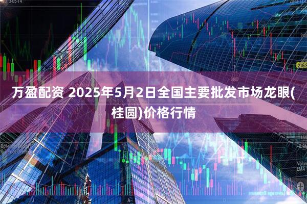 万盈配资 2025年5月2日全国主要批发市场龙眼(桂圆)价格行情