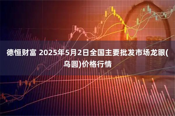德恒财富 2025年5月2日全国主要批发市场龙眼(乌圆)价格行情