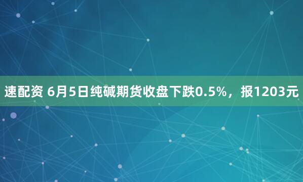 速配资 6月5日纯碱期货收盘下跌0.5%，报1203元