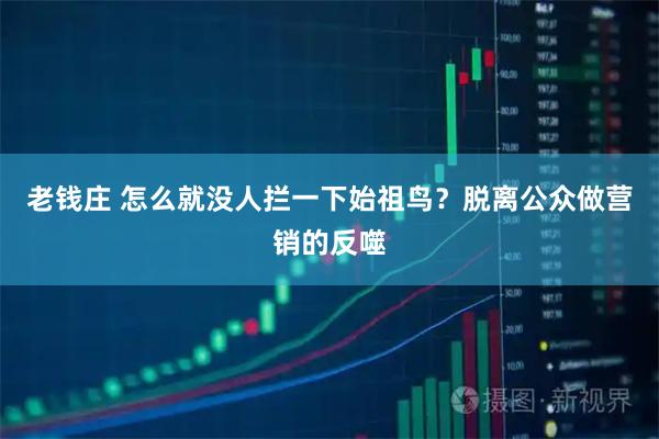 老钱庄 怎么就没人拦一下始祖鸟？脱离公众做营销的反噬