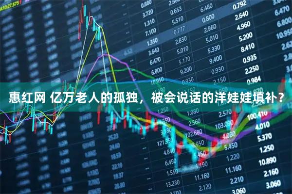 惠红网 亿万老人的孤独，被会说话的洋娃娃填补？