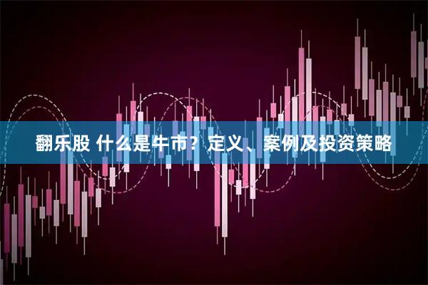 翻乐股 什么是牛市？定义、案例及投资策略