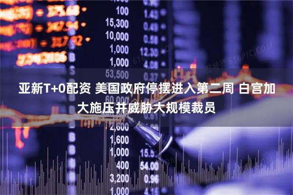 亚新T+0配资 美国政府停摆进入第二周 白宫加大施压并威胁大规模裁员
