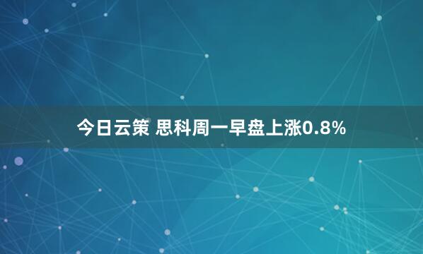 今日云策 思科周一早盘上涨0.8%