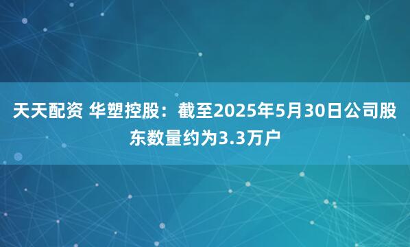 天天配资 华塑控股：截至2025年5月30日公司股东数量约为3.3万户