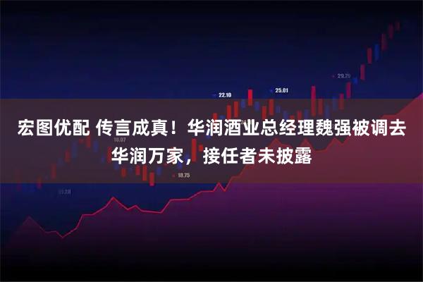 宏图优配 传言成真！华润酒业总经理魏强被调去华润万家，接任者未披露