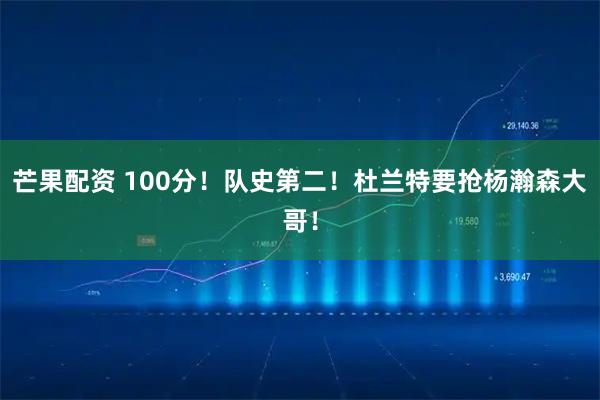 芒果配资 100分！队史第二！杜兰特要抢杨瀚森大哥！