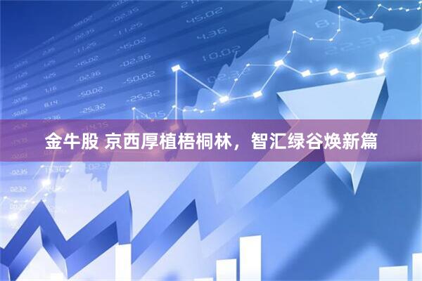 金牛股 京西厚植梧桐林，智汇绿谷焕新篇