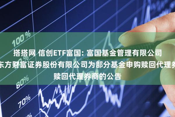 搭搭网 信创ETF富国: 富国基金管理有限公司关于新增东方财富证券股份有限公司为部分基金申购赎回代理券商的公告