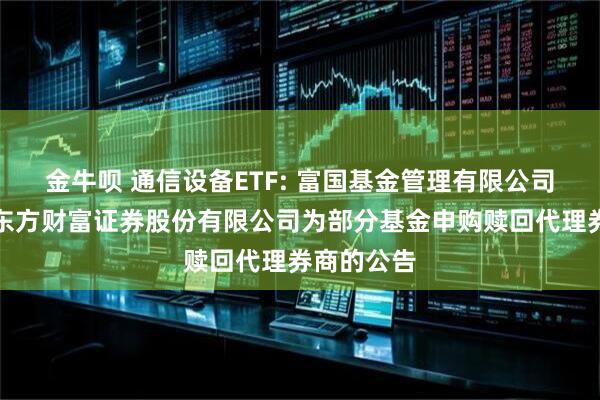 金牛呗 通信设备ETF: 富国基金管理有限公司关于新增东方财富证券股份有限公司为部分基金申购赎回代理券商的公告