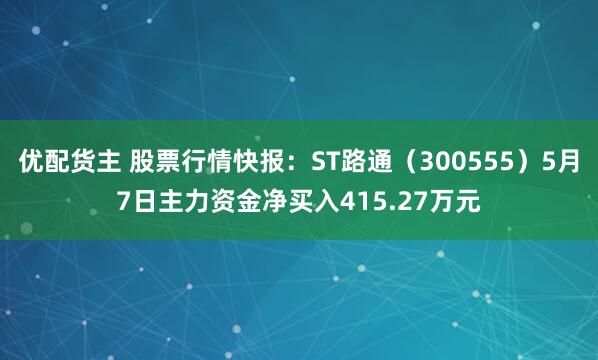 优配货主 股票行情快报：ST路通（300555）5月7日主力资金净买入415.27万元