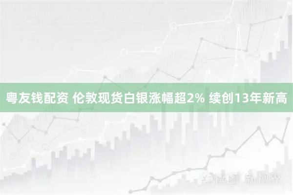 粤友钱配资 伦敦现货白银涨幅超2% 续创13年新高