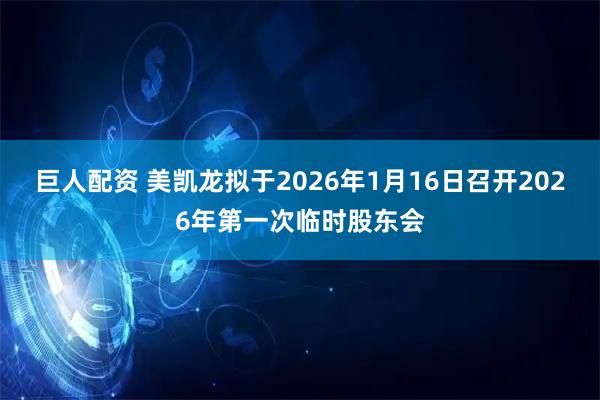 巨人配资 美凯龙拟于2026年1月16日召开2026年第一次临时股东会