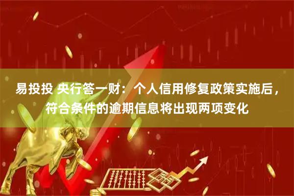 易投投 央行答一财：个人信用修复政策实施后，符合条件的逾期信息将出现两项变化