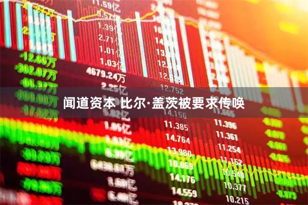 闻道资本 比尔·盖茨被要求传唤