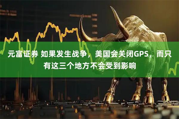 元富证券 如果发生战争，美国会关闭GPS，而只有这三个地方不会受到影响