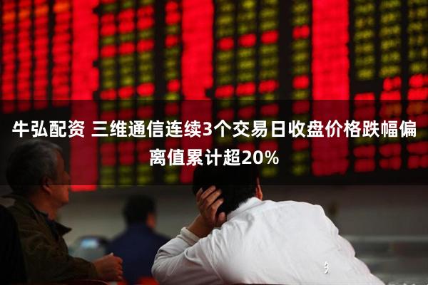 牛弘配资 三维通信连续3个交易日收盘价格跌幅偏离值累计超20%