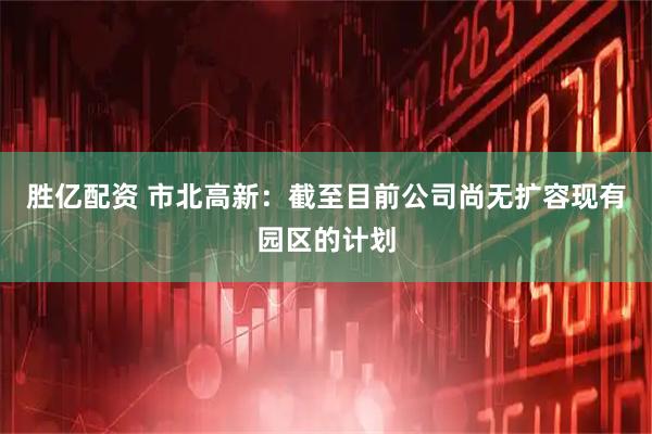胜亿配资 市北高新：截至目前公司尚无扩容现有园区的计划