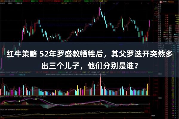 红牛策略 52年罗盛教牺牲后，其父罗迭开突然多出三个儿子，他们分别是谁？