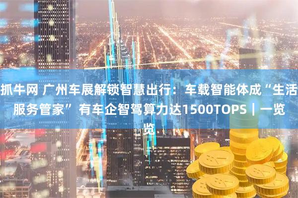 抓牛网 广州车展解锁智慧出行：车载智能体成“生活服务管家” 有车企智驾算力达1500TOPS｜一览