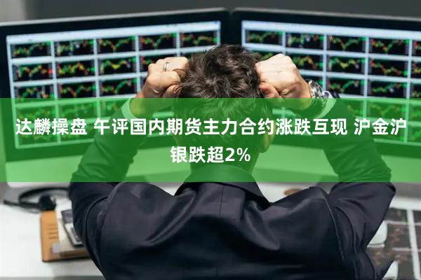 达麟操盘 午评国内期货主力合约涨跌互现 沪金沪银跌超2%