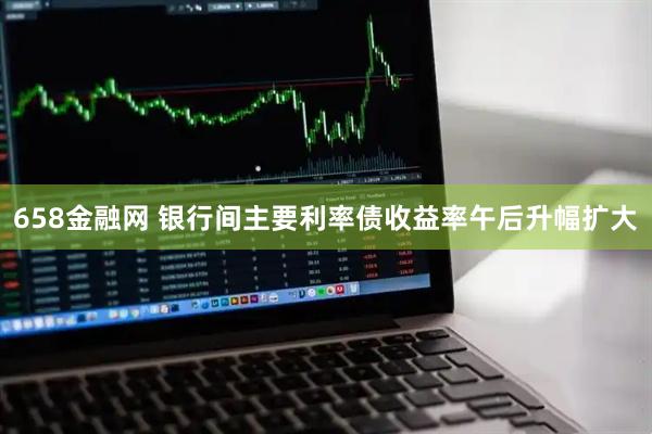 658金融网 银行间主要利率债收益率午后升幅扩大