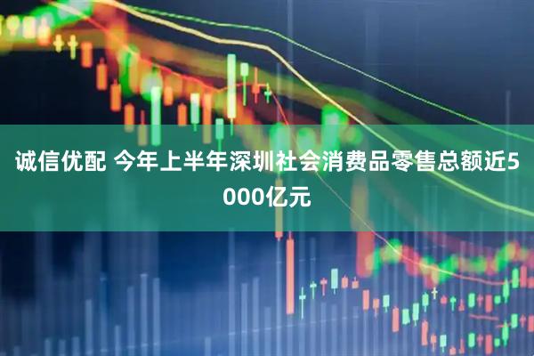 诚信优配 今年上半年深圳社会消费品零售总额近5000亿元