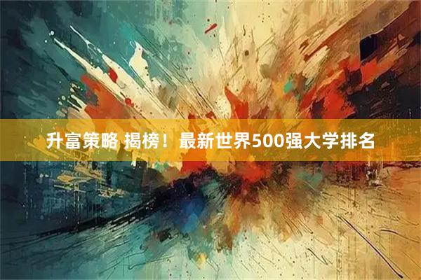 升富策略 揭榜!最新世界500强大学排名