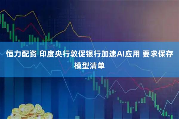恒力配资 印度央行敦促银行加速AI应用 要求保存模型清单
