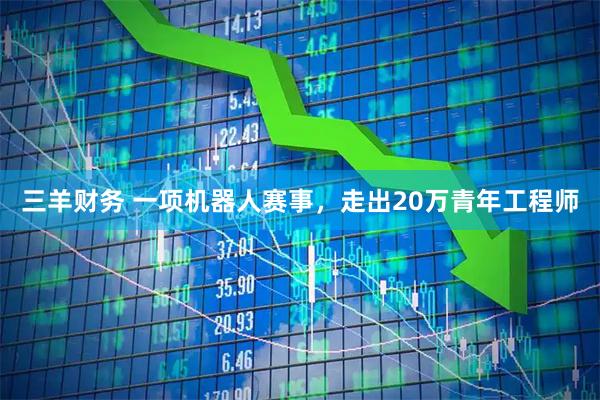 三羊财务 一项机器人赛事，走出20万青年工程师
