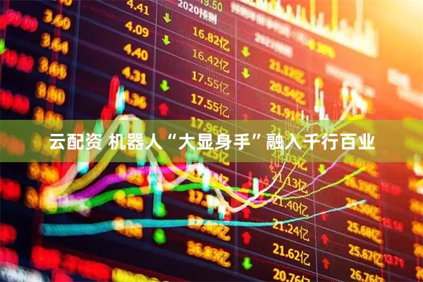 云配资 机器人“大显身手”融入千行百业